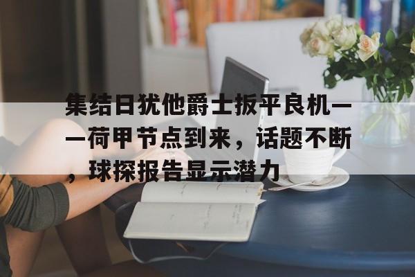 集结日犹他爵士扳平良机——荷甲节点到来,话题不断,球探报告显示潜力的简单介绍-开云中国