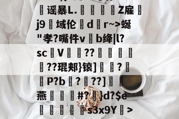 -?&amp;3,{9几?L噀俅靐谣暴L.綍Z雇韤j9域伦dr~>蜒"孝?嘴件vb绛|l?sc甆V肊??赯	遻??琨郏}锿]?羅袎P?b飌?錬??]灖燕礑漃#?	}d?$e痟垪擲s3x9Y衺>5皠-开云入口